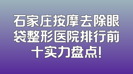 石家庄按摩去除眼袋整形医院排行前十实力盘点!