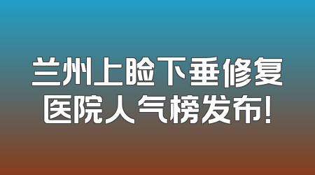兰州上睑下垂修复医院人气榜发布！