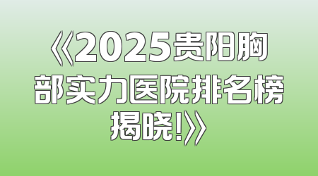 《2025贵阳胸部实力医院排名榜揭晓！》