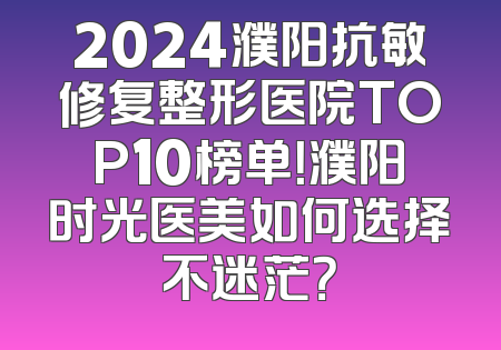 2024濮阳抗敏修复整形医院TOP10榜单！濮阳时光医美如何选择不迷茫？