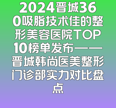 2024晋城360吸脂技术佳的整形美容医院TOP10榜单发布——晋城韩尚医美整形门诊部实力对比盘点