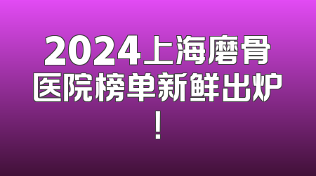 2024上海磨骨医院榜单新鲜出炉！