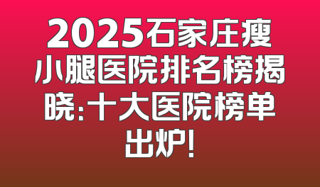 2025石家庄瘦小腿医院排名榜揭晓：十大医院榜单出炉！