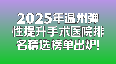 2025年温州弹性提升手术医院排名精选榜单出炉！