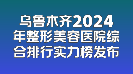 乌鲁木齐2024年整形美容医院综合排行实力榜发布