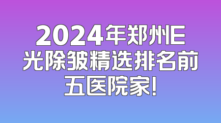 2024年郑州E光除皱精选排名前五医院家!