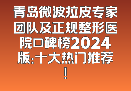 青岛微波拉皮专家团队及正规整形医院口碑榜2024版：十大热门推荐！