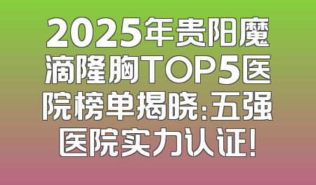 2025年贵阳魔滴隆胸TOP5医院榜单揭晓：五强医院实力认证！