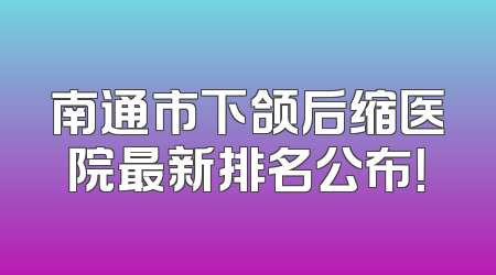 南通市下颌后缩医院最新排名公布！