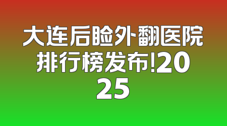 大连后睑外翻医院排行榜发布！2025