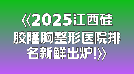 《2025江西硅胶隆胸整形医院排名新鲜出炉！》