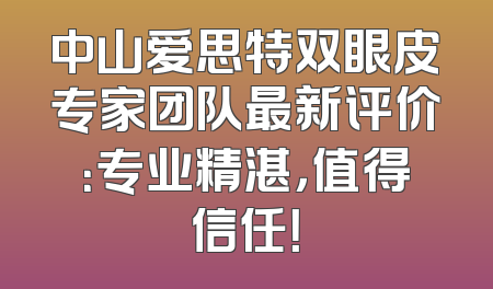 中山爱思特双眼皮专家团队最新评价：专业精湛，值得信任！