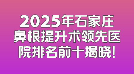 2025年石家庄鼻根提升术领先医院排名前十揭晓！