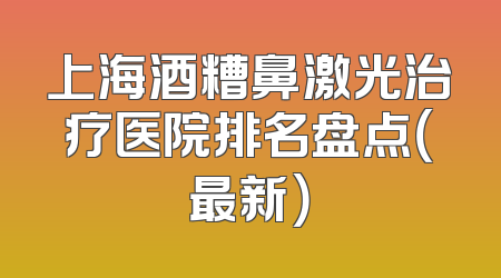 上海酒糟鼻激光治疗医院排名盘点（最新）
