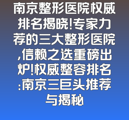 南京整形医院权威排名揭晓！专家力荐的三大整形医院，信赖之选重磅出炉！权威整容排名：南京三巨头推荐与揭秘