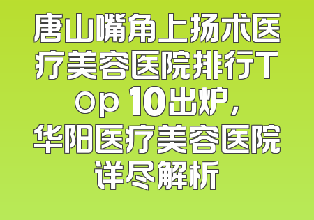 唐山嘴角上扬术医疗美容医院排行Top 10出炉，华阳医疗美容医院详尽解析