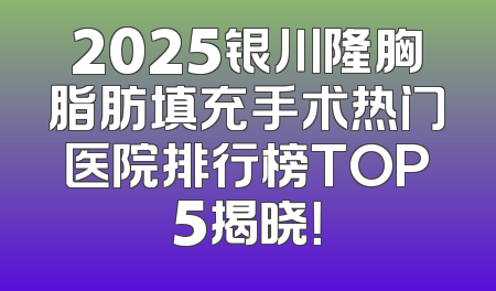 2025银川隆胸脂肪填充手术热门医院排行榜TOP5揭晓！