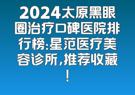 2024太原黑眼圈治疗口碑医院排行榜：星范医疗美容诊所，推荐收藏！