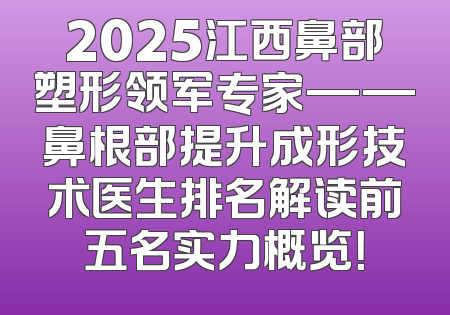 2025江西鼻部塑形领军专家——鼻根部提升成形技术医生排名解读前五名实力概览！