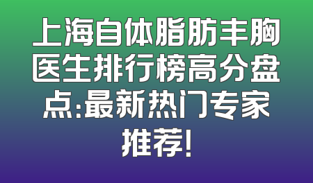 上海自体脂肪丰胸医生排行榜高分盘点：最新热门专家推荐！
