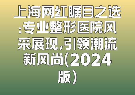 上海网红瞩目之选：专业整形医院风采展现，引领潮流新风尚（2024版）