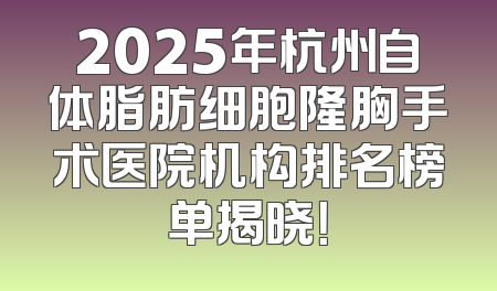 2025年杭州自体脂肪细胞隆胸手术医院机构排名榜单揭晓！