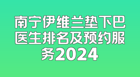 南宁伊维兰垫下巴医生排名及预约服务2024