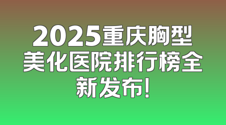 2025重庆胸型美化医院排行榜全新发布！