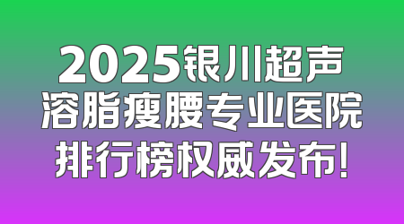 2025银川超声溶脂瘦腰专业医院排行榜权威发布！