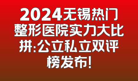 2024无锡热门整形医院实力大比拼：公立私立双评榜发布！