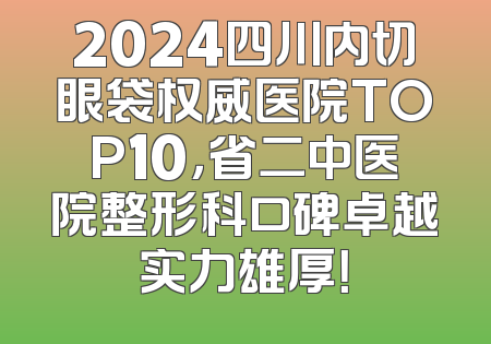 2024四川内切眼袋权威医院TOP10，省二中医院整形科口碑卓越实力雄厚！
