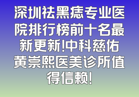 深圳祛黑痣专业医院排行榜前十名最新更新！中科慈佑黄崇熙医美诊所值得信赖！