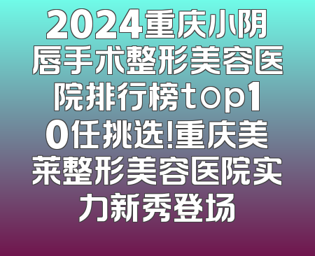 2024重庆小阴唇手术整形美容医院排行榜top10任挑选！重庆美莱整形美容医院实力新秀登场