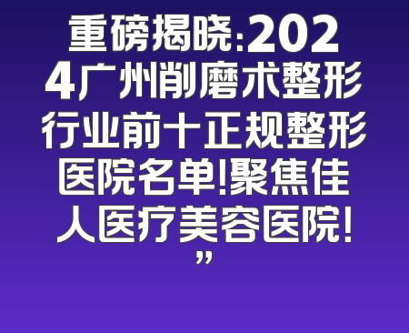 重磅揭晓：2024广州削磨术整形行业前十正规整形医院名单！聚焦佳人医疗美容医院！”