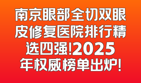 南京眼部全切双眼皮修复医院排行精选四强！2025年权威榜单出炉！