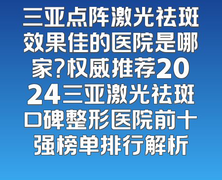 三亚点阵激光祛斑效果佳的医院是哪家？权威推荐2024三亚激光祛斑口碑整形医院前十强榜单排行解析