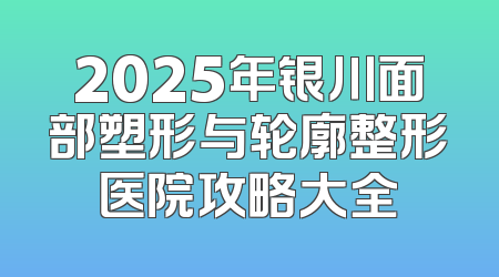2025年银川面部塑形与轮廓整形医院攻略大全