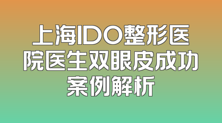 上海IDO整形医院医生双眼皮成功案例解析