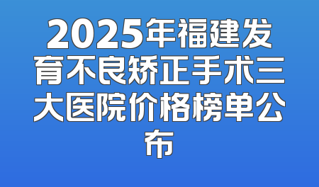 2025年福建发育不良矫正手术三大医院价格榜单公布