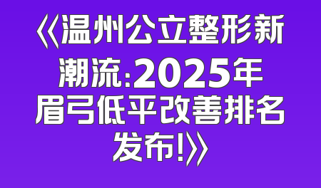 《温州公立整形新潮流：2025年眉弓低平改善排名发布！》