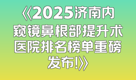 《2025济南内窥镜鼻根部提升术医院排名榜单重磅发布！》