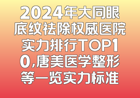 2024年大同眼底纹祛除权威医院实力排行TOP10，唐美医学整形等一览实力标准