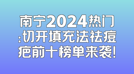南宁2024热门：切开填充法祛痘疤前十榜单来袭！