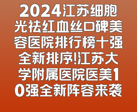 2024江苏细胞光祛红血丝口碑美容医院排行榜十强全新排序！江苏大学附属医院医美10强全新阵容来袭