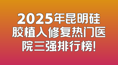 2025年昆明硅胶植入修复热门医院三强排行榜！