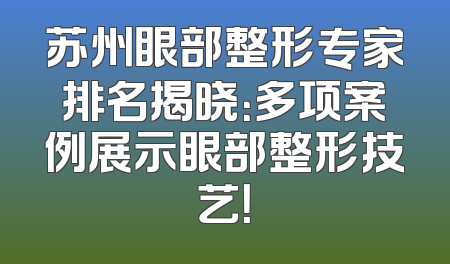 苏州眼部整形专家排名揭晓：多项案例展示眼部整形技艺！
