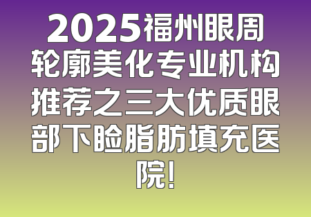2025福州眼周轮廓美化专业机构推荐之三大优质眼部下睑脂肪填充医院！