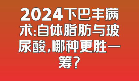 2024下巴丰满术：自体脂肪与玻尿酸，哪种更胜一筹？