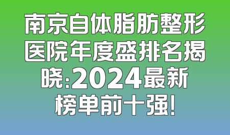 南京自体脂肪整形医院年度盛排名揭晓：2024最新榜单前十强！