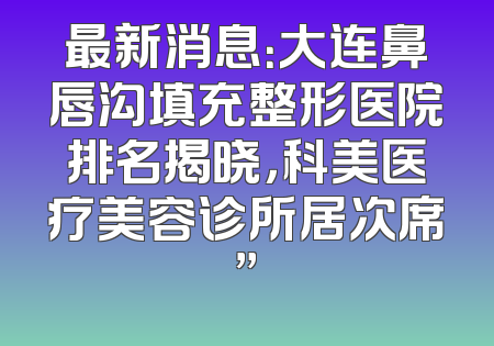 最新消息：大连鼻唇沟填充整形医院排名揭晓，科美医疗美容诊所居次席”